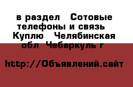  в раздел : Сотовые телефоны и связь » Куплю . Челябинская обл.,Чебаркуль г.
